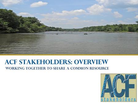 ACF STAKEHOLDERS: OVERVIEW Working together to share a common resource.