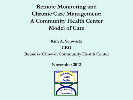 Remote Monitoring and Chronic Care Management: A Community Health Center Model of Care Kim A. Schwartz CEO Roanoke Chowan Community Health Center November.