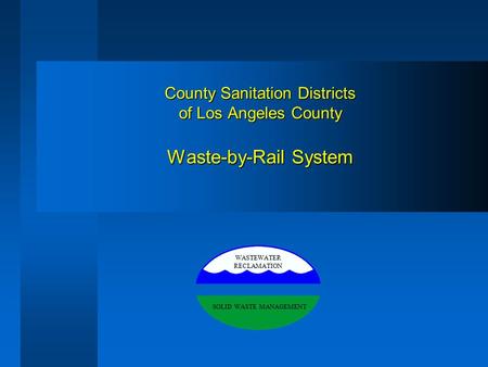 County Sanitation Districts of Los Angeles County Waste-by-Rail System WASTEWATER RECLAMATION SOLID WASTE MANAGEMENT.