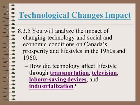 Technological Changes Impact 8.3.5 You will analyze the impact of changing technology and social and economic conditions on Canada’s prosperity and lifestyles.