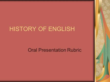 HISTORY OF ENGLISH Oral Presentation Rubric. TIPS Speak in a very natural voice, like you are telling a friend about something you know Try NOT to memorize.