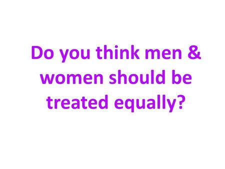 Do you think men & women should be treated equally?