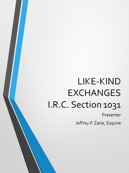 LIKE-KIND EXCHANGES I.R.C. Section 1031 Presenter Jeffrey P. Zane, Esquire.