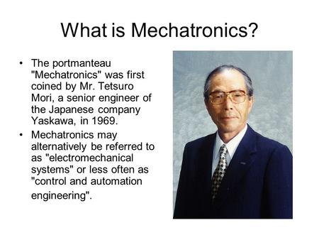 What is Mechatronics? The portmanteau Mechatronics was first coined by Mr. Tetsuro Mori, a senior engineer of the Japanese company Yaskawa, in 1969.