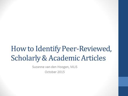 How to Identify Peer-Reviewed, Scholarly & Academic Articles Suzanne van den Hoogen, MLIS October 2015.