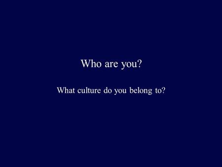 Who are you? What culture do you belong to?. What is culture?