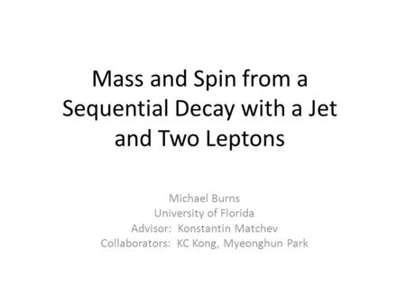 Mass and Spin from a Sequential Decay with a Jet and Two Leptons Michael Burns University of Florida Advisor: Konstantin Matchev Collaborators: KC Kong,