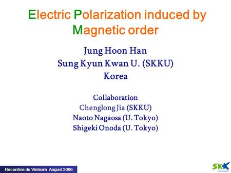 Recontres du Vietnam August 2006 Electric Polarization induced by Magnetic order Jung Hoon Han Sung Kyun Kwan U. (SKKU) Korea Collaboration Chenglong Jia.