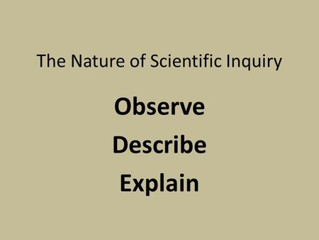 The Nature of Scientific Inquiry Observe Describe Explain.