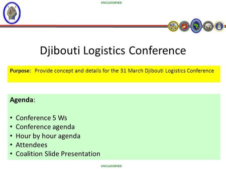 UNCLASSIFIED Djibouti Logistics Conference Purpose: Provide concept and details for the 31 March Djibouti Logistics Conference Agenda: Conference 5 Ws.