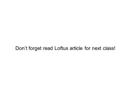 Don’t forget read Loftus article for next class!.