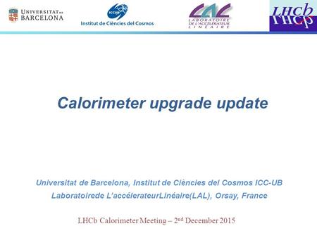 LHCb Calorimeter Meeting – 2 nd December 2015 Calorimeter upgrade update Universitat de Barcelona, Institut de Ciències del Cosmos ICC-UB Laboratoirede.