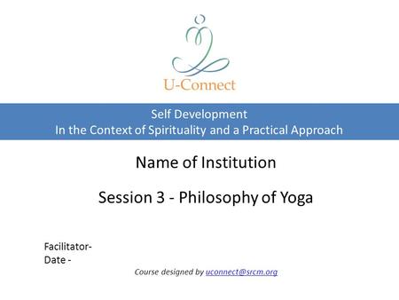 Self Development In the Context of Spirituality and a Practical Approach U-Connect Name of Institution Session 3 - Philosophy of Yoga Facilitator- Date.