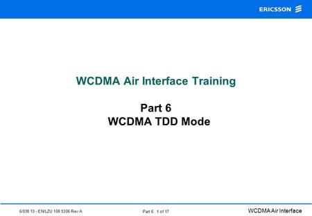 6/038 13 - EN/LZU 108 5306 Rev A WCDMA Air Interface Part 6: 1 of 17 WCDMA Air Interface Training Part 6 WCDMA TDD Mode.