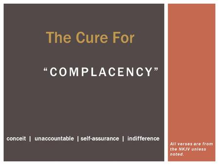 All verses are from the NKJV unless noted. “COMPLACENCY” conceit | unaccountable | self-assurance | indifference The Cure For.