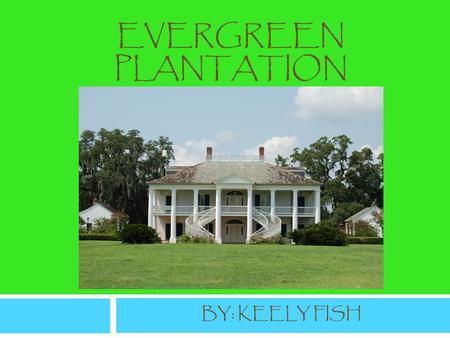 EVERGREEN PLANTATION BY: KEELY FISH. The Founding of the Evergreen Plantation Evergreen Plantation was built in 1790 as a Creole-style farmhouse. Although.