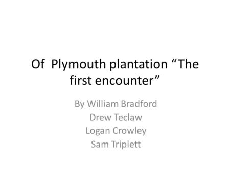 Of Plymouth plantation “The first encounter” By William Bradford Drew Teclaw Logan Crowley Sam Triplett.