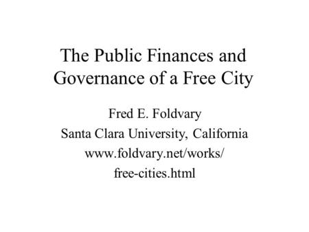 The Public Finances and Governance of a Free City Fred E. Foldvary Santa Clara University, California www.foldvary.net/works/ free-cities.html.