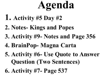 Agenda 1. Activity #5 Day #2 2.Notes- Kings and Popes 3.Activity #9- Notes and Page 356 4.BrainPop- Magna Carta 5.Activity #6- Use Quote to Answer Question.