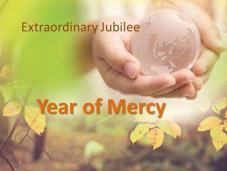 Extraordinary Jubilee Year of Mercy. What is Jubilee? Called every 50 years or when needed In scripture time to rebalance relationships & refocus on the.