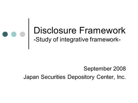 Disclosure Framework -Study of integrative framework- September 2008 Japan Securities Depository Center, Inc.