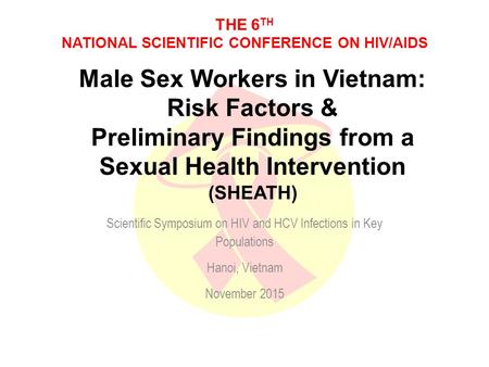 THE 6 TH NATIONAL SCIENTIFIC CONFERENCE ON HIV/AIDS Male Sex Workers in Vietnam: Risk Factors & Preliminary Findings from a Sexual Health Intervention.