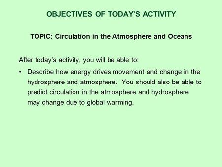 OBJECTIVES OF TODAY’S ACTIVITY TOPIC: Circulation in the Atmosphere and Oceans After today’s activity, you will be able to: Describe how energy drives.