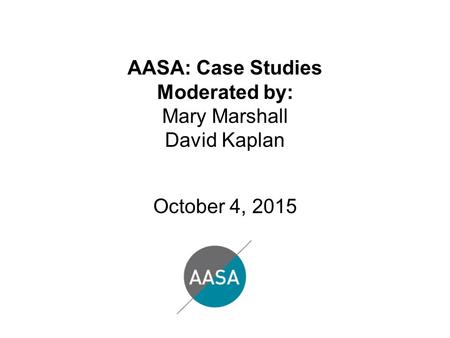 AASA: Case Studies Moderated by: Mary Marshall David Kaplan October 4, 2015.