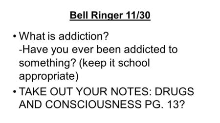 Bell Ringer 11/30 What is addiction? - Have you ever been addicted to something? (keep it school appropriate) TAKE OUT YOUR NOTES: DRUGS AND CONSCIOUSNESS.