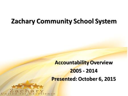 Zachary Community School System Accountability Overview 2005 - 2014 Presented: October 6, 2015.