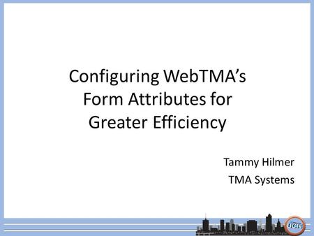 Configuring WebTMA’s Form Attributes for Greater Efficiency Tammy Hilmer TMA Systems.