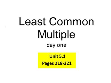 Least Common Multiple day one Unit 5.1 Pages 218-221.