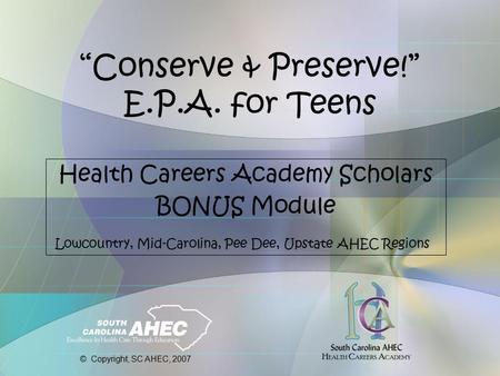 “Conserve & Preserve!” E.P.A. for Teens Health Careers Academy Scholars BONUS Module Lowcountry, Mid-Carolina, Pee Dee, Upstate AHEC Regions © Copyright,