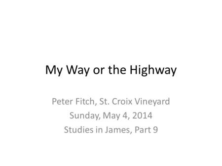 My Way or the Highway Peter Fitch, St. Croix Vineyard Sunday, May 4, 2014 Studies in James, Part 9.