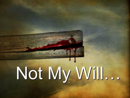 Not My Will…. Being Christ-like calls for the crucifixion of our will and the creation of a new man seeking to glorify God’s will (Gal 2:20; Rom 6:1-11)