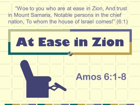 At Ease in Zion Amos 6:1-8 “Woe to you who are at ease in Zion, And trust in Mount Samaria, Notable persons in the chief nation, To whom the house of Israel.