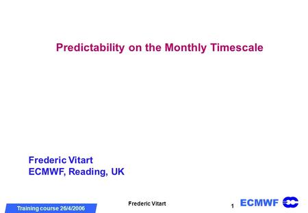 ECMWF Training course 26/4/2006 DRD meeting, 2 July 2004 Frederic Vitart 1 Predictability on the Monthly Timescale Frederic Vitart ECMWF, Reading, UK.