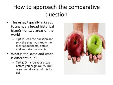 How to approach the comparative question This essay typically asks you to analyze a broad historical issue(s) for two areas of the world – Tip#1: Read.