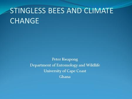 STINGLESS BEES AND CLIMATE CHANGE Peter Kwapong Department of Entomology and Wildlife University of Cape Coast Ghana.