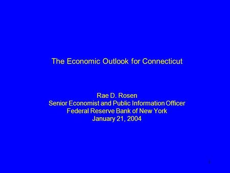 1 The Economic Outlook for Connecticut Rae D. Rosen Senior Economist and Public Information Officer Federal Reserve Bank of New York January 21, 2004.