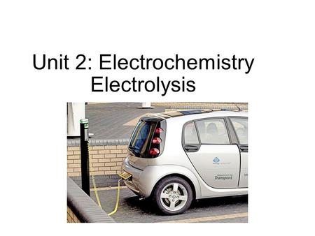 Unit 2: Electrochemistry Electrolysis