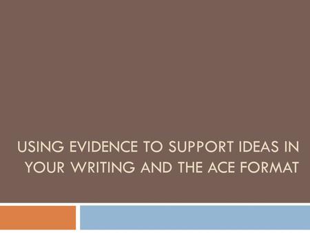 USING EVIDENCE TO SUPPORT IDEAS IN YOUR WRITING AND THE ACE FORMAT.