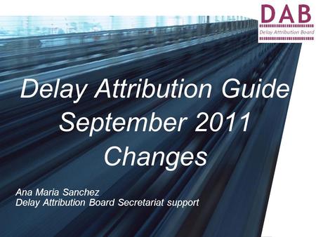 Delay Attribution Guide September 2011 Changes Ana Maria Sanchez Delay Attribution Board Secretariat support.