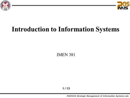 POSTECH Strategic Management of Information Systems Lab. 1 / 13 Introduction to Information Systems IMEN 381.