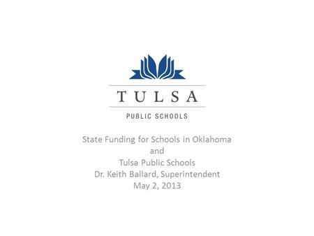 State Funding for Schools in Oklahoma and Tulsa Public Schools Dr. Keith Ballard, Superintendent May 2, 2013.