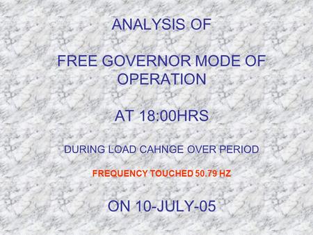 ANALYSIS OF FREE GOVERNOR MODE OF OPERATION AT 18:00HRS DURING LOAD CAHNGE OVER PERIOD FREQUENCY TOUCHED 50.79 HZ ON 10-JULY-05.