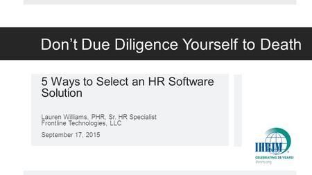 Don’t Due Diligence Yourself to Death 5 Ways to Select an HR Software Solution Lauren Williams, PHR, Sr. HR Specialist Frontline Technologies, LLC September.