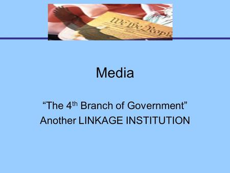 Media “The 4 th Branch of Government” Another LINKAGE INSTITUTION.