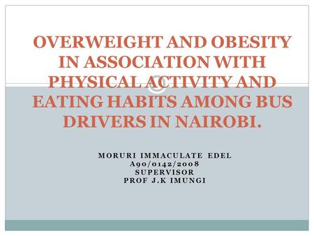 MORURI IMMACULATE EDEL A90/0142/2008 SUPERVISOR PROF J.K IMUNGI OVERWEIGHT AND OBESITY IN ASSOCIATION WITH PHYSICAL ACTIVITY AND EATING HABITS AMONG BUS.