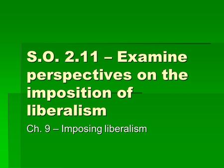 S.O. 2.11 – Examine perspectives on the imposition of liberalism Ch. 9 – Imposing liberalism.